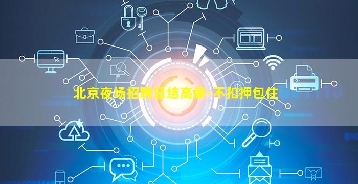 北京夜场招聘日结高薪-不扣押包住
