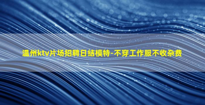 温州ktv片场招聘日结模特-不穿工作服不收杂费